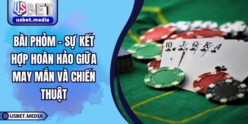 Bài Phỏm – Sự Kết Hợp Hoàn Hảo Giữa May Mắn Và Chiến Thuật