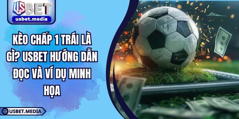 Kèo Chấp 1 Trái Là Gì? USBET hướng Dẫn Đọc Và Ví Dụ Minh Họa